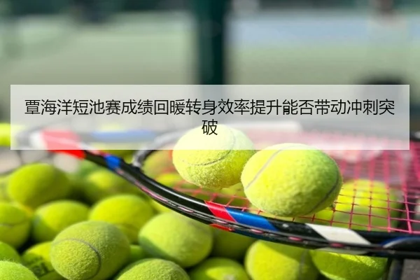 覃海洋短池赛成绩回暖转身效率提升能否带动冲刺突破