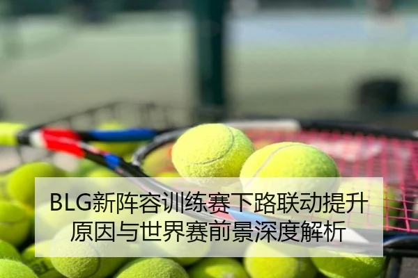 BLG新阵容训练赛下路联动提升原因与世界赛前景深度解析